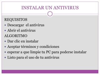 INSTALAR UN ANTIVIRUS
REQUISITOS
 Descargar el antivirus
 Abrir el antivirus
ALGORITMO
 Dar clic en instalar
 Aceptar términos y condiciones
 esperar a que limpie tu PC para poderse instalar
 Listo para el uso de tu antivirus
 