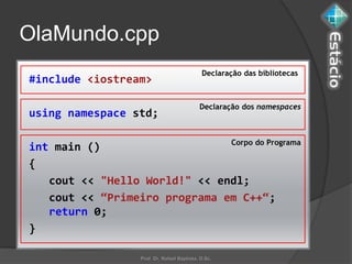 OlaMundo.cpp
                                              Declaração das bibliotecas
#include <iostream>

                                             Declaração dos namespaces
using namespace std;

                               Corpo do Programa
int main ()
{
   cout << "Hello World!" << endl;
   cout << “Primeiro programa em C++“;
   return 0;
}

                   Prof. Dr. Rafael Baptista, D.Sc.
 
