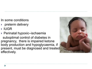 In some conditions
 preterm delivery
 IUGR
 Perinatal hypoxic–ischaemia
suboptimal control of diabetes in
pregnancy, there is impaired ketone
body production and hypoglycaemia, if
present, must be diagnosed and treated
effectively.
 