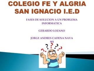 FASES DE SOLUCION A UN PROBLEMA
          INFORMATICA

       GERARDO LOZANO

  JORGE ANDRES CADENA NAVA
             901
 