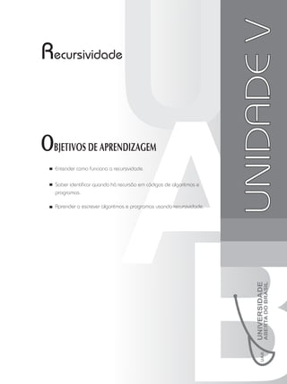 Unidade
II
UNIDADE
V
Recursividade
OBJETIVOS DE APRENDIZAGEM
Entender como funciona a recursividade.
Saber identificar quando há recursão em códigos de algoritmos e
programas.
Aprender a escrever algoritmos e programas usando recursividade.
 