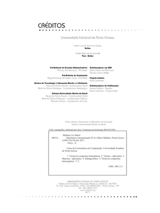 CRÉDITOS
UNIVERSIDADE ESTADUAL DE PONTA GROSSA
Núcleo de Tecnologia e Educação Aberta e a Distância - NUTEAD
Av. Gal. Carlos Cavalcanti, 4748 - CEP 84030-900 - Ponta Grossa - PR
Tel.: (42) 3220-3163
www.nutead.org
2017
Pró-Reitoria de Assuntos Administrativos
Amaury dos Martyres - Pró-Reitor
Pró-Reitoria de Graduação
Miguel Archanjo de Freitas Junior - Pró-Reitor
Núcleo de Tecnologia e Educação Aberta e a Distância
Eliane de Fátima Rauski- Coordenadora Geral
Marli de Fátima Rodrigues - Coordenadora Pedagógica
Sistema Universidade Aberta do Brasil
Eliane de Fátima Rauski - Coordenadora Geral
Marli de Fátima Rodrigues - Coordenadora Adjunta
Marcelo Ferrasa - Coordenador de Curso
Colaboradores em EAD
Dênia Falcão de Bittencourt
Cláudia Cristina Muller
Projeto Gráfico
Eloise Guenther
Colaboradores de Publicação
Denise Galdino - Revisão
Eloise Guenther - Diagramação
Universidade Estadual de Ponta Grossa
Carlos Luciano Sant’ana Vargas
Reitor
Gisele Alves de Sá Quimelli
Vice - Reitor
Todos direitos reservados ao Ministério da Educação
Sistema Universidade Aberta do Brasil
Ficha catalográfica elaborada pelo Setor Tratamento da Informação BICEN/UEPG
Mathias, Ivo Mario
M431a Algoritmos e programação II/ Ivo Mario Mathias. Ponta Grossa :
UEPG/ NUTEAD, 2017.
160 p. ; il.
Curso de Licenciatura em Computação. Universidade Estadual
de Ponta Grossa.
1. Variáveis compostas homogêneas. 2. Vetores - aplicações. 3.
Matrizes - aplicações. 4. Subalgoritmos. 5. Variáveis compostas
heterogêneas. I. T.
CDD : 005.113
 