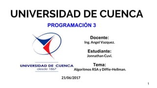 UNIVERSIDAD DE CUENCA
Docente:
Ing. Angel Vazquez.
Estudiante:
Jonnathan Cuvi.
Tema:
Algoritmos RSA y Diffie-Hellman.
21/06/2017
1
PROGRAMACIÓN 3
 