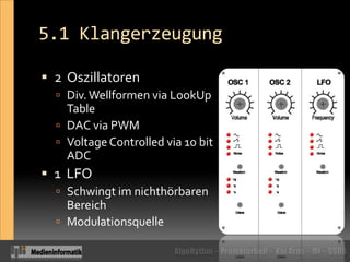 5.1 Klangerzeugung2  OszillatorenDiv. Wellformen via LookUp TableDAC via PWMVoltageControlled via 10 bit ADC1  LFOSchwingt im nichthörbaren BereichModulationsquelle