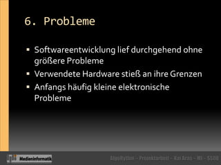 6. ProblemeSoftwareentwicklung lief durchgehend ohne größere ProblemeVerwendete Hardware stieß an ihre GrenzenAnfangs häufig kleine elektronische Probleme 