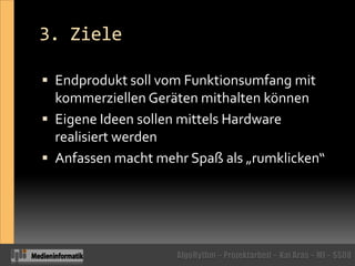 3. ZieleEndprodukt soll vom Funktionsumfang mit kommerziellen Geräten mithalten könnenEigene Ideen sollen mittels Hardware realisiert werdenAnfassen macht mehr Spaß als „rumklicken“