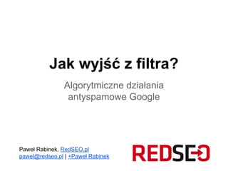 Jak wyjść z filtra?
Algorytmiczne działania
antyspamowe Google

Paweł Rabinek, RedSEO.pl
pawel@redseo.pl | +Paweł Rabinek

 