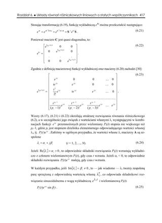 Rozdział 6.   Układy równań różniczkowych liniowych o stałych współczynnikach 417


         Stosując transformację (6.19), funkcję wykładniczą eAt można przekształcić następująco:

              e At = e ( S
                                   −1CS ) t
                                              = eS
                                                     −1 ( Ct ) S
                                                                    = S −1 e Ct S .                                      (6.21)

         Ponieważ macierz C jest quasi-diagonalna, to:
                  ⎡eI p1 ( λ1 ) t                      0                  0    ⎤                                         (6.22)
                  ⎢                                 I p2 ( λ2 ) t              ⎥
                       0                        e                        0 ⎥
              e =⎢
               Ct
                                                                                 .
                  ⎢ .                                   .                 . ⎥
                  ⎢                                                    I (λ )t
                                                                               ⎥
                  ⎢ 0
                  ⎣                                    0              e ps s ⎥ ⎦

         Zgodnie z definicją macierzowej funkcji wykładniczej oraz macierzy (6.20) zachodzi [30]:

                                    ⎡                                                                   ⎤                (6.23)
                                    ⎢ e λi t                   0                  0             K 0 ⎥
                                    ⎢       λt
                                                                                                        ⎥
                                    ⎢ te i                   e λi t               0             K 0 ⎥
                                    ⎢                                                                   ⎥
                                         t 2 λi t
                                  = ⎢                                                           K 0 ⎥.
                  I pi ( λi ) t
              e                              e               te λi t              e λi t
                                    ⎢ 2!                                                                ⎥
                                    ⎢KKKKKKKKKKKKKKKKKKKKK ⎥
                                    ⎢                                                                   ⎥
                                    ⎢ t pi −1       λi t    t pi − 2   λi t    t pi − 3    λi t    λi t
                                                                                                        ⎥
                                    ⎢             e                  e                   e      K e ⎥
                                    ⎣ ( p i − 1)!        ( p i − 2)!        ( p i − 3)!                 ⎦

         Wzory (6.17), (6.21) i (6.22) określają strukturę rozwiązania równania różniczkowego
         (6.2), a w szczególności jego związek z wartościami własnymi λi występującymi w kombi-
         nacjach funkcji e λit przemnożonych przez wielomiany Pi(t) stopnia nie większego niż
         pi–1, gdzie pi jest stopniem dzielnika elementarnego odpowiadającego wartości własnej
         λi, tj. Pi (t )e λit . Załóżmy w ogólnym przypadku, że wartości własne λi macierzy A są ze-
         spolone
              λi = α i + jβ i                                        (i = 1, 2, ..., N).                                 (6.24)

         Jeżeli Re{λi } = α i > 0 , to odpowiednie składniki rozwiązania Pi(t) wzrastają wykładni-
         czo z członem wielomianowym Pi(t), gdy czas t wzrasta. Jeżeli αi < 0, to odpowiednie
         składniki rozwiązania Pi (t )e λit maleją, gdy czas t wzrasta.

         W każdym przypadku, jeśli Im{λi } = β i ≠ 0 , to — jak wiadomo — λi tworzy zespoloną
         parę sprzężoną z odpowiednią wartością własną λ∗ , co odpowiada składnikowi roz-
                                                        i
                                                                                           λit
         wiązania sinusoidalnemu z wagą wykładniczą e                                            i wielomianową Pi(t):

              Pi (t )e α i t sin β i t .                                                                                 (6.25)
 