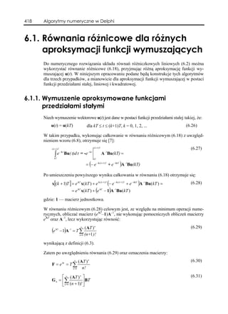 418   Algorytmy numeryczne w Delphi



6.1. Równania różnicowe dla różnych
     aproksymacji funkcji wymuszających
      Do numerycznego rozwiązania układu równań różniczkowych liniowych (6.2) można
      wykorzystać równanie różnicowe (6.18), przyjmując różną aproksymację funkcji wy-
      muszającej u(t). W niniejszym opracowaniu podane będą konstrukcje tych algorytmów
      dla trzech przypadków, a mianowicie dla aproksymacji funkcji wymuszającej w postaci
      funkcji przedziałami stałej, liniowej i kwadratowej.


6.1.1. Wymuszenie aproksymowane funkcjami
       przedziałami stałymi
      Niech wymuszenie wektorowe u(t) jest dane w postaci funkcji przedziałami stałej takiej, że:
          u(t) = u(kT)                         dla kT ≤ t ≤ (k+1)T, k = 0, 1, 2, ...             (6.26)

      W takim przypadku, wykonując całkowanie w równaniu różnicowym (6.18) z uwzględ-
      nieniem wzoru (6.8), otrzymuje się [7]:
          ( k +1) T
                                                       ( k +1) T
                                                                                                   (6.27)
             ∫e              Bu(τ)dτ = -e                          A −1Bu(kT) =
                      − Aτ                      − Aτ

             kT                                        kT

                                               = (− e − A ( k +1)T + e − AkT )A −1Bu(kT)

      Po umieszczeniu powyższego wyniku całkowania w równaniu (6.18) otrzymuje się:
          x[(k + 1)T ] = e AT x(kT ) + e A ( k +1)T (− e − A ( k +1)T + e − AkT )A −1Bu(kT ) =     (6.28)
                                = e x(kT ) + (e
                                      AT                      AT
                                                                    − 1)A Bu(kT )
                                                                         −1



      gdzie: 1 — macierz jednostkowa.

      W równaniu różnicowym (6.28) celowym jest, ze względu na minimum operacji nume-
      rycznych, obliczać macierz (eAT–1)A–1, nie wykonując pomocniczych obliczeń macierzy
      eAT oraz A–1, lecz wykorzystując równość:
                                            ( AT ) n                                               (6.29)
          (e          − 1)A −1 = T ∑
                                           ∞
               AT

                                       n =0 (n+ )!
                                               1
      wynikającą z definicji (6.3).

      Zatem po uwzględnieniu równania (6.29) oraz oznaczenia macierzy:
                                  ∞
                                      ( AT ) n                                                     (6.30)
          F = e At = T ∑
                                 n =0    n!

                ⎡ ∞ ( AT ) n ⎤                                                                     (6.31)
          G 0 = ⎢∑              ⎥ BT
                ⎣ n =0 (n + 1)! ⎦
 