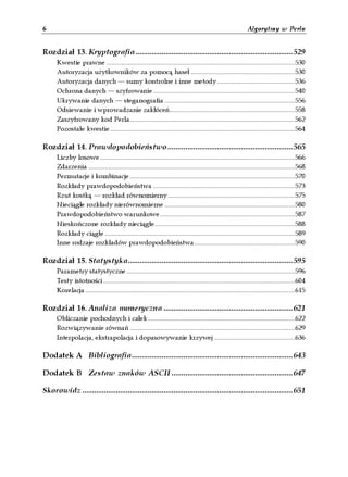 6                                                                                                               Algorytmy w Perlu


Rozdział 13. Kryptografia ...............................................................................529
      Kwestie prawne ..................................................................................................................530
      Autoryzacja użytkowników za pomocą haseł ...............................................................530
      Autoryzacja danych — sumy kontrolne i inne metody ...............................................536
      Ochrona danych — szyfrowanie......................................................................................540
      Ukrywanie danych — steganografia ...............................................................................556
      Odsiewanie i wprowadzanie zakłóceń............................................................................558
      Zaszyfrowany kod Perla....................................................................................................562
      Pozostałe kwestie................................................................................................................564

Rozdział 14. Prawdopodobieństwo ...............................................................565
      Liczby losowe......................................................................................................................566
      Zdarzenia .............................................................................................................................568
      Permutacje i kombinacje....................................................................................................570
      Rozkłady prawdopodobieństwa ......................................................................................573
      Rzut kostką — rozkład równomierny.............................................................................575
      Nieciągłe rozkłady nierównomierne ...............................................................................580
      Prawdopodobieństwo warunkowe..................................................................................587
      Nieskończone rozkłady nieciągłe.....................................................................................588
      Rozkłady ciągłe ...................................................................................................................589
      Inne rodzaje rozkładów prawdopodobieństwa.............................................................590

Rozdział 15. Statystyka...................................................................................595
      Parametry statystyczne......................................................................................................596
      Testy istotności....................................................................................................................604
      Korelacja...............................................................................................................................615

Rozdział 16. Analiza numeryczna .................................................................621
      Obliczanie pochodnych i całek.........................................................................................622
      Rozwiązywanie równań ....................................................................................................629
      Interpolacja, ekstrapolacja i dopasowywanie krzywej .................................................636

Dodatek A Bibliografia.................................................................................643

Dodatek B Zestaw znaków ASCII .............................................................647

Skorowidz ..........................................................................................................651
 