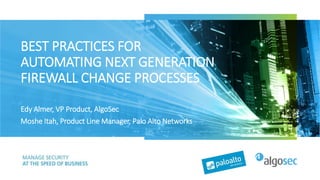 BEST PRACTICES FOR
AUTOMATING NEXT GENERATION
FIREWALL CHANGE PROCESSES
Edy Almer, VP Product, AlgoSec
Moshe Itah, Product Line Manager, Palo Alto Networks
 