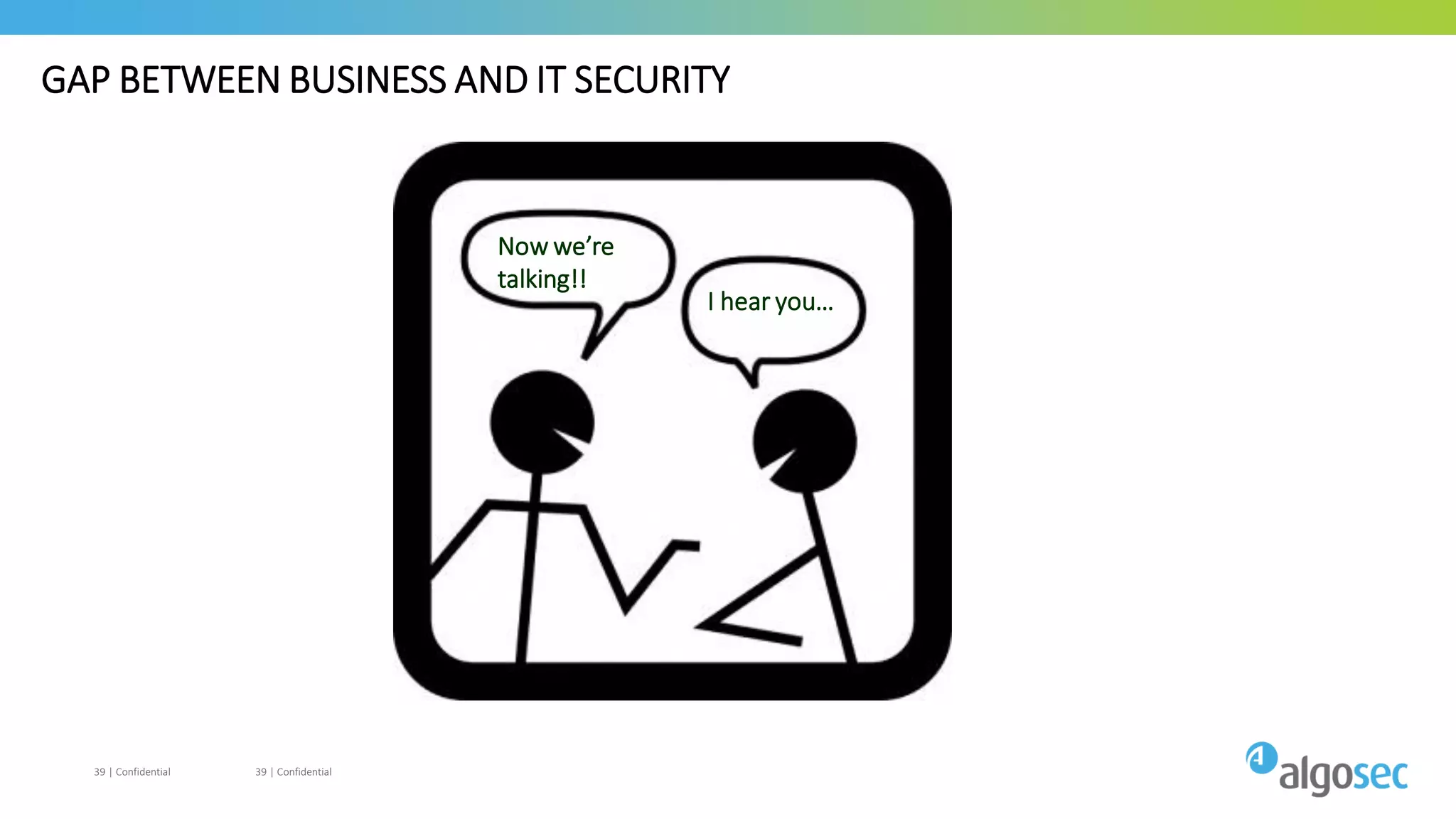 GAP BETWEEN BUSINESS AND IT SECURITY
39 | Confidential 39 | Confidential
Now we’re
talking!!
I hear you…
 