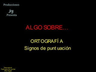 Producciones

            Jcg
        Presenta




                          ALGO SOBRE…

                             ORTOGRAFÍ A
                          Signos de punt uación


    Tema musical:
Fiesta para las cuerdas
     Billy Vaughn
 