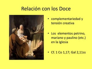 Relación con los Doce
• complementariedad y
tensión creativa
• Los elementos petrino,
mariano y paulino (etc.)
en la Iglesia
• Cf. 1 Co 1,17; Gal 2,11ss
 