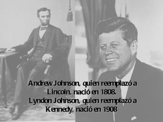 Andrew Johnson,  quien reemplazó a
     Lincoln, 
             nació en 1808.
Lyndon Johnson,  quien reemplazó a
     Kennedy,  nació en 1908 
 