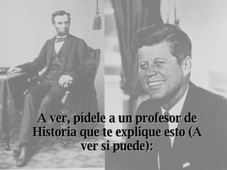 A ver, pídele a un profesor de Historia que te explique esto (A ver si puede): 