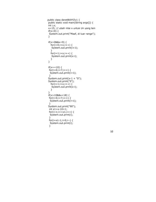 10
public class deretBilXYZv1 {
public static void main(String args[]) {
int i,x;
x=15; // ubah nilai x untuk Un yang lain
if(x<0) {
System.out.print("Maaf, di luar range");
}
if(x>0&&x<9) {
for(i=0;i<x;i++) {
System.out.print(i+1);
}
for(i=1;i<x;i++) {
System.out.print(x-i);
}
}
if(x==10) {
for(i=0;i<7;i++) {
System.out.print(i+1);
}
System.out.print(x-1 + "0");
System.out.print("0");
for(i=1;i<x;i++) {
System.out.print(x-i);
}
}
if(x>10&&x<18) {
for(i=0;i<7;i++) {
System.out.print(i+1);
}
System.out.print("90");
int x1=x-10+1;
for(i=1;i<=x1;i++) {
System.out.print(i);
}
for(i=x1-1;i>0;i--) {
System.out.print(i);
}
 