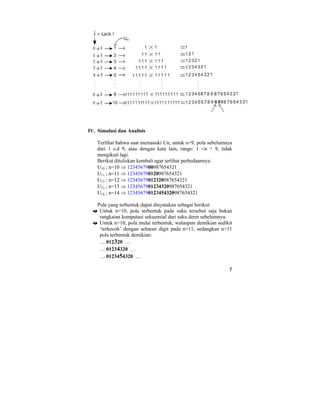 7
IV. Simulasi dan Analisis
Terlihat bahwa saat memasuki Un, untuk n>9, pola sebelumnya
dari 1 s.d 9, atau dengan kata lain, range: 1 <n < 9, tidak
mengikuti lagi.
Berikut dituliskan kembali agar terlihat perbedaannya:
U10 ; n=10 ⇒ 1234567900987654321
U11 ; n=11 ⇒ 123456790120987654321
U12 ; n=12 ⇒ 12345679012320987654321
U13 ; n=13 ⇒ 1234567901234320987654321
U14 ; n=14 ⇒ 123456790123454320987654321
Pola yang terbentuk dapat dinyatakan sebagai berikut:
Untuk n=10, pola terbentuk pada suku tersebut saja bukan
rangkaian komputasi sekuensial dari suku deret sebelumnya.
Untuk n>10, pola mulai terbentuk; walaupun demikian sedikit
‘terkecoh’ dengan sebaran digit pada n=11, sedangkan n>11
pola terbentuk demikian:
… 012320 …
… 01234320 …
… 0123454320 …
 