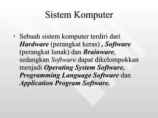 Sistem Komputer Sebuah sistem komputer terdiri dari  Hardware   (perangkat keras)   , Software   (perangkat lunak)   dan   Brainware , sedangkan  Software  dapat dikelompokkan menjadi  Operating System Software, Programming Language Software  dan  Application Program Software. 