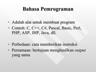 Bahasa Pemrograman Adalah alat untuk membuat program Contoh: C, C++, C#, Pascal, Basic, Perl, PHP, ASP, JHP, Java, dll. Perbedaan: cara memberikan instruksi Persamaan: bertujuan menghasilkan  output  yang sama 