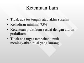Ketentuan Lain Tidak ada tes tengah atau akhir susulan Kehadiran minimal 75% Ketentuan praktikum sesuai dengan aturan praktikum Tidak ada tugas tambahan untuk meningkatkan nilai yang kurang   