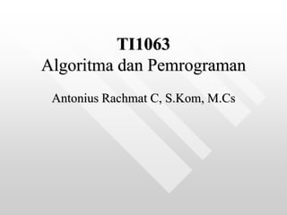 TI1063
Algoritma dan Pemrograman
Antonius Rachmat C, S.Kom, M.Cs
 