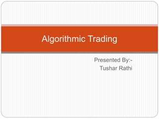 Presented By:-
Tushar Rathi
Algorithmic Trading
 