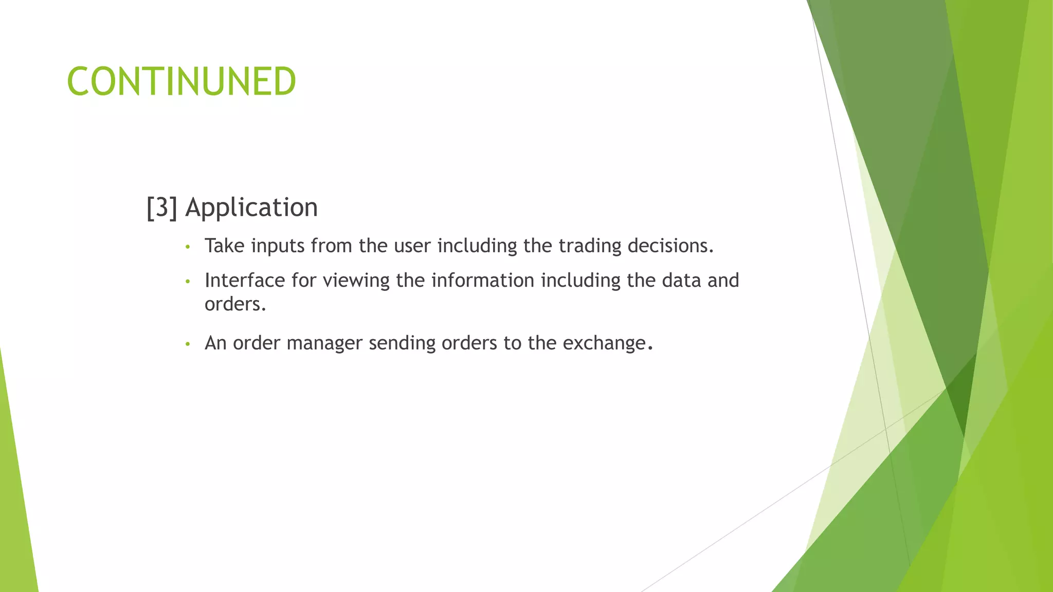 CONTINUNED
[3] Application
• Take inputs from the user including the trading decisions.
• Interface for viewing the information including the data and
orders.
• An order manager sending orders to the exchange.
 