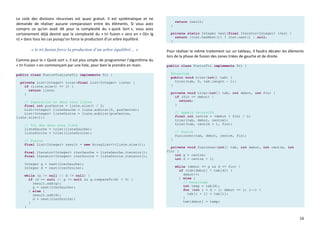 16
Le coût des divisions récursives est quasi gratuit. Il est systématique et ne
demande de réaliser aucune comparaison entre les éléments. Si vous avez
compris ce qu’on avait dit pour la complexité du « quick Sort », vous avez
certainement déjà deviné que la complexité du « tri fusion » sera en « O(n lg
n) » dans tous les cas puisqu’on force la production d’un arbre équilibré.
« le tri fusion force la production d’un arbre équilibré… »
Comme pour le « Quick sort », il est plus simple de programmer l’algorithme du
« tri Fusion » en commençant par une liste, pour bien le prendre en main.
public class FusionViaListeTri implements Tri {
private List<Integer> trier(final List<Integer> liste) {
if (liste.size() <= 1) {
return liste;
}
// Separation en deux sous listes
final int posCentre = liste.size() / 2;
List<Integer> listeGauche = liste.subList(0, posCentre);
List<Integer> listeDroite = liste.subList(posCentre,
liste.size());
// Tri des deux sous liste
listeGauche = trier(listeGauche);
listeDroite = trier(listeDroite);
// Fusion
final List<Integer> result = new ArrayList<>(liste.size());
final Iterator<Integer> iterGauche = listeGauche.iterator();
final Iterator<Integer> iterDroite = listeDroite.iterator();
Integer g = next(iterGauche);
Integer d = next(iterDroite);
while (g != null || d != null) {
if (d == null || g != null && g.compareTo(d) < 0) {
result.add(g);
g = next(iterGauche);
} else {
result.add(d);
d = next(iterDroite);
}
}
return result;
}
private static Integer next(final Iterator<Integer> iter) {
return (iter.hasNext()) ? iter.next() : null;
}
Pour réaliser le même traitement sur un tableau, il faudra décaler les éléments
lors de la phase de fusion des zones triées de gauche et de droite.
public class FusionTri implements Tri {
@Override
public void trier(int[] tab) {
trier(tab, 0, tab.length - 1);
}
private void trier(int[] tab, int debut, int fin) {
if (fin <= debut) {
return;
}
// appels recursifs
final int centre = (debut + fin) / 2;
trier(tab, debut, centre);
trier(tab, centre + 1, fin);
// Fusion
fusionner(tab, debut, centre, fin);
}
private void fusionner(int[] tab, int debut, int centre, int
fin) {
int g = centre;
int d = centre + 1;
while (debut <= g && d <= fin) {
if (tab[debut] < tab[d]) {
debut++;
} else {
// Decallage
int temp = tab[d];
for (int i = d - 1; debut <= i; i--) {
tab[i + 1] = tab[i];
}
tab[debut] = temp;
 