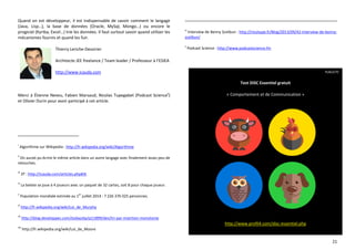 21
Quand on est développeur, il est indispensable de savoir comment le langage
(Java, Lisp…), la base de données (Oracle, MySql, Mongo…) ou encore le
progiciel (Kyriba, Excel…) trie les données. Il faut surtout savoir quand utiliser les
mécanismes fournis et quand les fuir.
Thierry Leriche-Dessirier
Architecte JEE freelance / Team leader / Professeur à l’ESIEA
http://www.icauda.com
Merci à Étienne Neveu, Fabien Marsaud, Nicolas Tupegabet (Podcast Sciencex
)
et Olivier Durin pour avoir participé à cet article.
i
Algorithme sur Wikipedia : http://fr.wikipedia.org/wiki/Algorithme
ii
On aurait pu écrire le même article dans un autre langage avec finalement assez peu de
retouches.
iii
3T : http://icauda.com/articles.php#3t
iv
La belote se joue à 4 joueurs avec un paquet de 32 cartes, soit 8 pour chaque joueur.
v
Population mondiale estimée au 1
er
juillet 2014 : 7 226 376 025 personnes.
vi
http://fr.wikipedia.org/wiki/Loi_de_Murphy
vii
http://blog.developpez.com/todaystip/p11899/dev/tri-par-insertion-monotonie
viii
http://fr.wikipedia.org/wiki/Loi_de_Moore
ix
Interview de Benny Scetbun : http://nicotupe.fr/Blog/2013/09/42-interview-de-benny-
scetbun/
x
Podcast Science : http://www.podcastscience.fm
PUBLICITE
Test DISC Essentiel gratuit
« Comportement et de Communication »
http://www.profil4.com/disc-essentiel.php
 