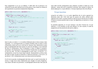 4
Pour programmer ce tri sur un tableau, il suffit donc de le parcourir à la
recherche du plus petit élément (ou du plus grand, ce qui revient au même) et
de le positionner au prochain emplacement disponible :
public class SelectionTri implements Tri {
@Override
public void trier(final int[] tab) {
for (int i = 0; i < tab.length; i++) {
// Chercher la position (pos) du plus petit dans la zone
restante
int pos = i;
for (int j = i; j < tab.length; j++) {
if (tab[j] < tab[pos]) {
pos = j;
}
}
final int petit = tab[pos];
// Delaler de i a pos
for (int j = pos; i < j; j--) {
tab[j] = tab[j - 1];
}
// mettre le plus petit trouve a la fin
tab[i] = petit;
}
}
Dans la suite, on notera « n » le nombre d’éléments dans la liste à classer. Dans
l’exemple, « n » correspond donc au nombre d’enfants dans la classe. À titre
d’illustration, disons qu’il y en a dix-huit (cf. dessins). Pour sélectionner le plus
petit, le photographe doit donc passer en revue les 18 élèves, ce qui nécessite
de faire 17 comparaisons. Pour le deuxième, il reste 17 élèves à comparer,
nécessitant 16 comparaisons. Pour le troisième il faudra faire 15 comparaisons,
et ainsi de suite… Au final, le photographe va donc faire « 17+16+15+…+1 »
comparaisons, ce qui est un peu long à calculer. Heureusement, on fait un peu
de math au lycée. Ça peut se factoriser à l’aide de la formule « n*(n-1) /2 », ce
qui donne « 153 » comparaisons pour une classe de dix-huit bambins.
À la fin de la journée, le photographe doit donc avoir un sacré mal de tête. Et
encore, il s’agit d’une classe relativement peu chargée. En école d’ingénieur,
nous étions 150 dans ma promotion. Le photographe devrait donc faire plus de
onze mille (11175) comparaisons pour préparer sa photo à l’aide du tri par
sélection : autant dire qu’il y passerait la journée. Sans vendre la mèche, on
devine déjà que le « tri par sélection » n’est pas réputé pour être très efficace.
Tri par insertion
Lorsqu’on est enfant, il y a un autre algorithme de tri qu’on apprend (ou
découvre) assez vite. C’est celui que les joueurs de cartes utilisent pour
organiser leurs mains. Le joueur pioche la carte qui est en haut du tas et la place
(l’insère) à la bonne position dans la main. Cet algorithme se nomme le « tri par
insertion ».
En première approche, le « tri par insertion » est donc l’inverse du « tri par
sélection ». Il est toutefois un peu plus efficace. Et, sans surprise, le code du
programme est très proche de celui qu’on a déjà vu :
public class InsertionTri implements Tri {
@Override
public void trier(final int[] tab) {
int pos;
// On peut commencer a 1 directement...
for (int i = 1; i < tab.length; i++) {
final int temp = tab[i];
// recherche position
for (pos = 0; pos < i; pos++) {
if (temp < tab[pos]) {
break;
}
}
// Decaler
for (int j = i; pos < j; j--) {
tab[j] = tab[j - 1];
}
// Insertion
tab[pos] = temp;
}
}
 