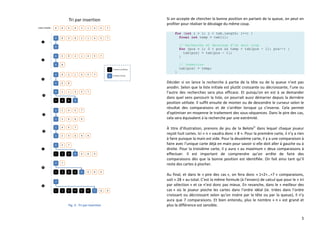 5
Fig. 3 : Tri par insertion
Si on accepte de chercher la bonne position en partant de la queue, on peut en
profiter pour réaliser le décalage du même coup.
for (int i = 1; i < tab.length; i++) {
final int temp = tab[i];
// Recherche et decalage d'un seul coup
for (pos = i; 0 < pos && temp < tab[pos - 1]; pos--) {
tab[pos] = tab[pos - 1];
}
// Insertion
tab[pos] = temp;
}
Décider si on lance la recherche à partie de la tête ou de la queue n’est pas
anodin. Selon que la liste initiale est plutôt croissante ou décroissante, l’une ou
l’autre des recherches sera plus efficace. Et puisqu'on en est à se demander
dans quel sens parcourir la liste, on pourrait aussi démarrer depuis la dernière
position utilisée. Il suffit ensuite de monter ou de descendre le curseur selon le
résultat des comparaisons et de s'arrêter lorsque ça s'inverse. Cela permet
d'optimiser en moyenne le traitement des sous-séquences. Dans le pire des cas,
cela sera équivalent à la recherche par une extrémité.
À titre d’illustration, prenons de jeu de la Beloteiv
dans lequel chaque joueur
reçoit huit cartes. Ici « n » vaudra donc « 8 ». Pour la première carte, il n’y a rien
à faire puisque la main est vide. Pour la deuxième carte, il y a une comparaison à
faire avec l’unique carte déjà en main pour savoir si elle doit aller à gauche ou à
droite. Pour la troisième carte, il y aura « au maximum » deux comparaisons à
effectuer. Il est important de comprendre qu’on arrête de faire des
comparaisons dès que la bonne position est identifiée. On fait ainsi tant qu’il
reste des cartes à piocher.
Au final, et dans le « pire des cas », on fera donc « 1+2+…+7 » comparaisons,
soit « 28 » au total. C’est la même formule (à l’envers) de calcul que pour le « tri
par sélection » et ce n’est donc pas mieux. En revanche, dans le « meilleur des
cas » où le joueur pioche les cartes dans l’ordre idéal (ie. triées dans l’ordre
croissant ou décroissant selon qu’on insère par la tête ou par la queue), il n’y
aura que 7 comparaisons. Et bien entendu, plus le nombre « n » est grand et
plus la différence est sensible.
 