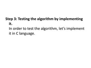 Step 3: Testing the algorithm by implementing
it.
In order to test the algorithm, let’s implement
it in C language.
 