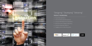 PRODUCT ENGINEERING
“Designing” “Developing” “Delivering”
•	 Cloud & SaaS applications
•	 Enterprise Mobile applications/products
•	 Consumer Web/Mobile & Social applications
•	 Real time business intelligence applications
•	 Enterprise collaboration platforms
•	 Engaging customer relationship solution
 