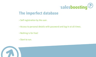 salesboosting
The imperfect database
> Self registration by the user.

> Access to personal details with password and log-in at all times.

> Nothing is for free!

> Start to run.
 