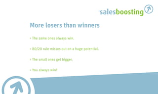 salesboosting
More losers than winners
> The same ones always win.

> 80/20 rule misses out on a huge potential.

> The small ones get bigger.

> You always win?
 