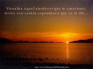Visualiza aquel atardecer que te emocionó; revive esa caricia espontánea que se te dió... Visita:  http://www.RenuevoDePlenitud.com 