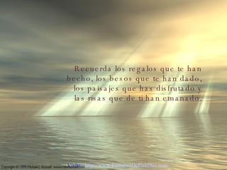 Recuerda los regalos que te han hecho, los besos que te han dado, los paisajes que has disfrutado y las risas que de ti han emanado. Visita:  http://www.RenuevoDePlenitud.com 