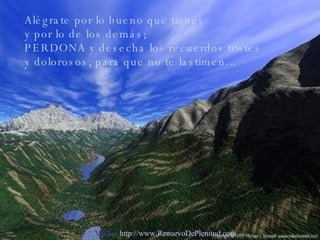 Alégrate por lo bueno que tienes y por lo de los demás; PERDONA y desecha los recuerdos tristes y dolorosos, para que no te lastimen... Visita:  http://www.RenuevoDePlenitud.com 