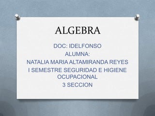 ALGEBRA
         DOC: IDELFONSO
            ALUMNA:
NATALIA MARIA ALTAMIRANDA REYES
I SEMESTRE SEGURIDAD E HIGIENE
          OCUPACIONAL
           3 SECCION
 