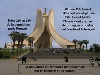  Plus de 75% fassent faillite berbère et plus de 85%  fassent faillite l'Arabe classique. Les deux langues officielles sont l’arabe et le français 	   Entre 25% et 33% de la population parle Français.La population est composée principalement      par les Berbères et les Arabes.