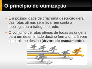 O princípio de otimização

   É a possibilidade de criar uma descrição geral
    das rotas ótimas sem levar em conta a
    topologia ou o tráfego de rede.
   O conjunto de rotas ótimas de todas as origens
    para um determinado destino forma uma árvore
    com raiz no destino (árvore de escoamento).
 