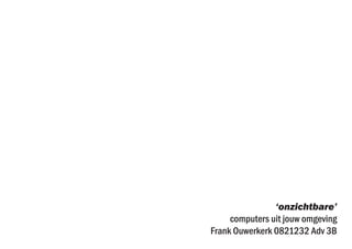 ‘onzichtbare’
     computers uit jouw omgeving
Frank Ouwerkerk 0821232 Adv 3B
 