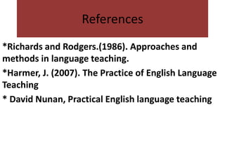 References
*Richards and Rodgers.(1986). Approaches and
methods in language teaching.
*Harmer, J. (2007). The Practice of English Language
Teaching
* David Nunan, Practical English language teaching
 