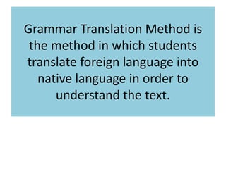 Grammar Translation Method is
the method in which students
translate foreign language into
native language in order to
understand the text.
 