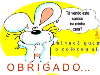 Tá vendo este sorriso na minha cara? Foi você quem  o colocou aí… O B R I G A D O… 