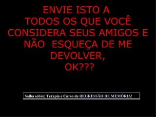 ENVIE ISTO A  TODOS OS QUE VOCÊ CONSIDERA SEUS AMIGOS E NÃO  ESQUEÇA DE ME DEVOLVER, OK??? Saiba sobre: Terapia e Curso de  REGRESSÃO DE MEMÓRIA! 