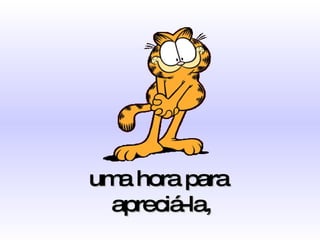 uma hora para  apreciá-la, 