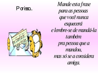 Mande esta frase para as pessoas  que você nunca esquecerá  e lembre-se de mandá-la também  pra pessoa que a mandou, mas só se a considera amiga. Por isso... 