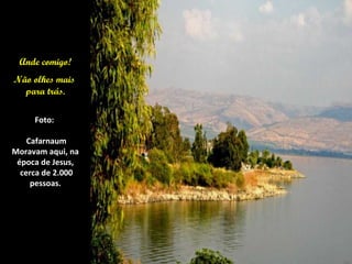 Ande comigo!
            .

Não olhes mais
  para trás.
        .
        ..
       ..

     Foto:

    Cafarnaum
Moravam aqui, na
 época de Jesus,
  cerca de 2.000
     pessoas.
 